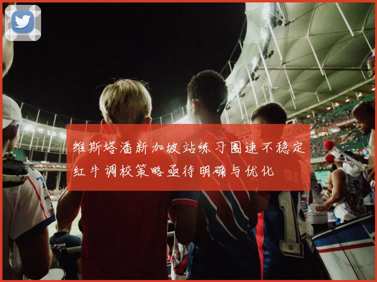 维斯塔潘新加坡站练习圈速不稳定红牛调校策略亟待明确与优化