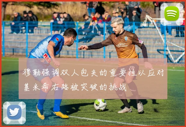 穆勒强调双人包夹的重要性以应对基米希右路被突破的挑战