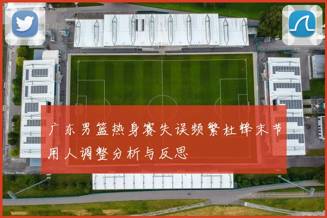 广东男篮热身赛失误频繁杜锋末节用人调整分析与反思