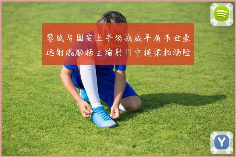 蓉城与国安上半场战成平局韦世豪远射威胁杨立瑜射门中横梁柏杨险送乌龙