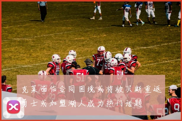 克莱面临合同困境或将被买断重返勇士或加盟湖人成为热门话题