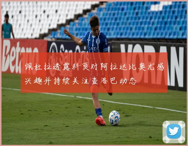 佩杜拉透露科莫对阿拉达比奥尤感兴趣并持续关注查洛巴动态