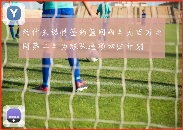 约什米诺特签约篮网两年九百万合同第二年为球队选项回归计划