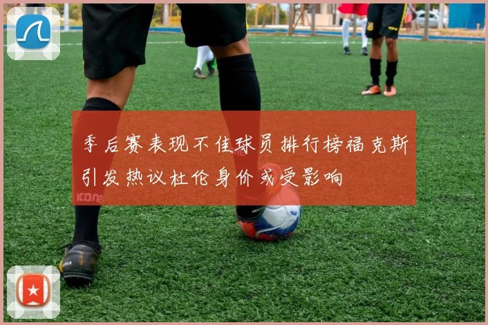 季后赛表现不佳球员排行榜福克斯引发热议杜伦身价或受影响