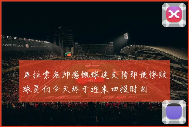 库拉索老帅感慨球迷支持即便惨败球员们今天终于迎来回报时刻