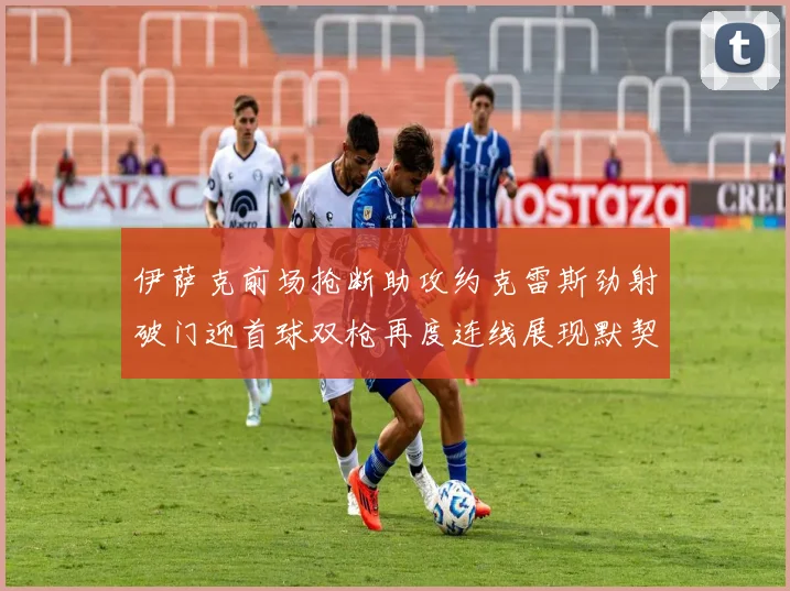 伊萨克前场抢断助攻约克雷斯劲射破门迎首球双枪再度连线展现默契