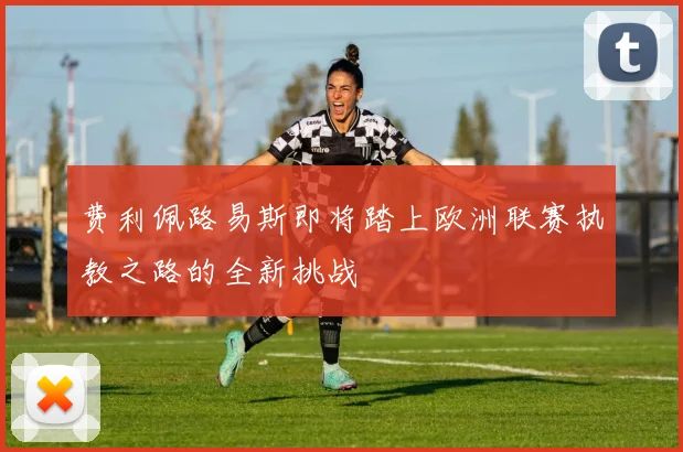 费利佩路易斯即将踏上欧洲联赛执教之路的全新挑战