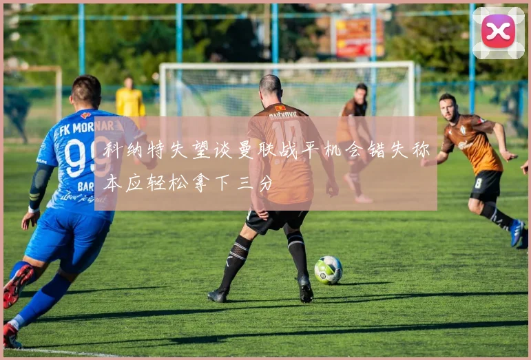 科纳特失望谈曼联战平机会错失称本应轻松拿下三分