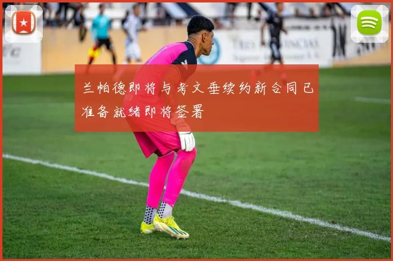 兰帕德即将与考文垂续约新合同已准备就绪即将签署