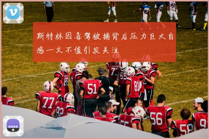 斯特林因毒驾被捕背后压力巨大自感一文不值引发关注