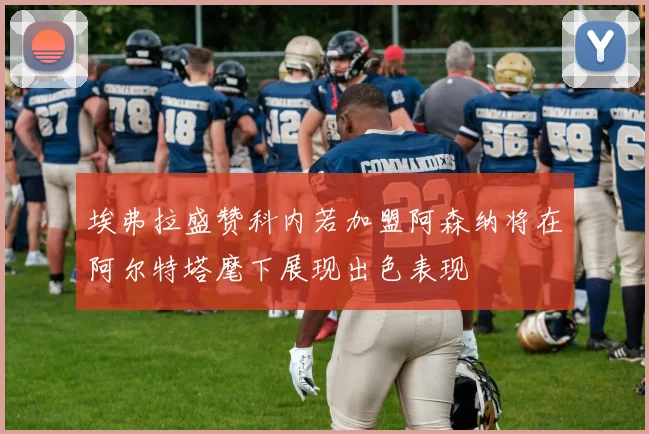 埃弗拉盛赞科内若加盟阿森纳将在阿尔特塔麾下展现出色表现