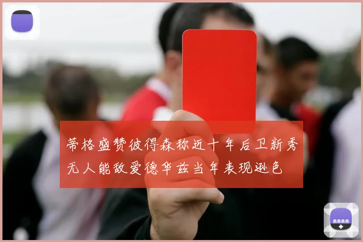 蒂格盛赞彼得森称近十年后卫新秀无人能敌爱德华兹当年表现逊色