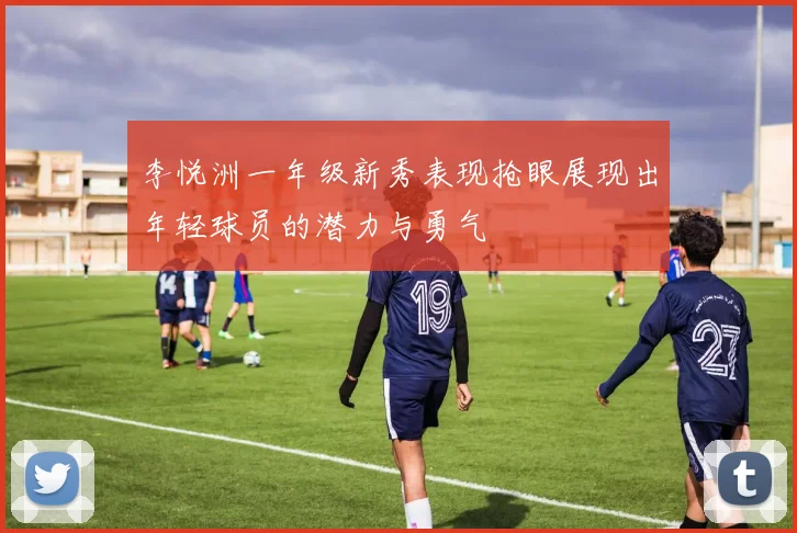 李悦洲一年级新秀表现抢眼展现出年轻球员的潜力与勇气