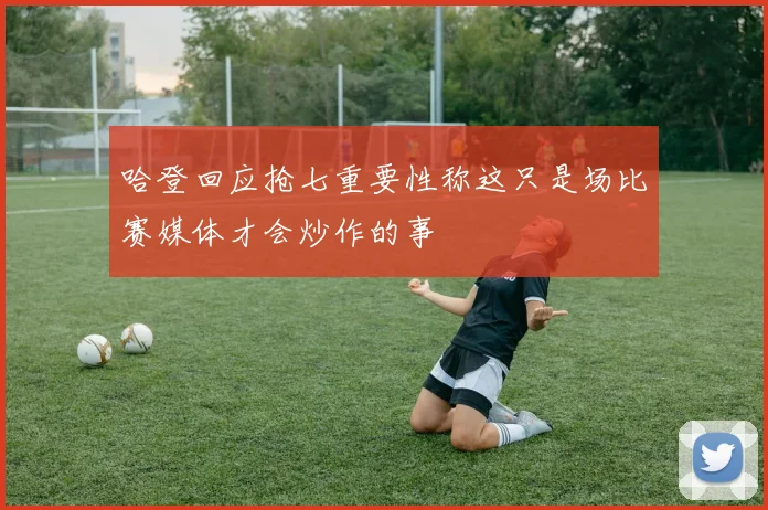 哈登回应抢七重要性称这只是场比赛媒体才会炒作的事