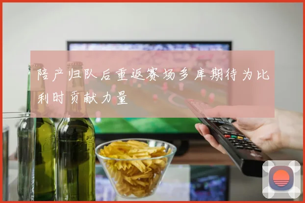 陪产归队后重返赛场多库期待为比利时贡献力量
