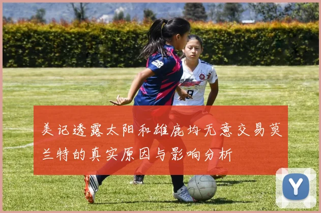 美记透露太阳和雄鹿均无意交易莫兰特的真实原因与影响分析