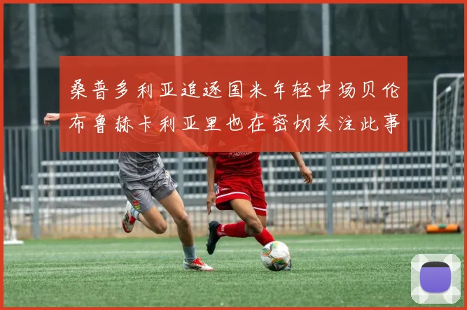 桑普多利亚追逐国米年轻中场贝伦布鲁赫卡利亚里也在密切关注此事